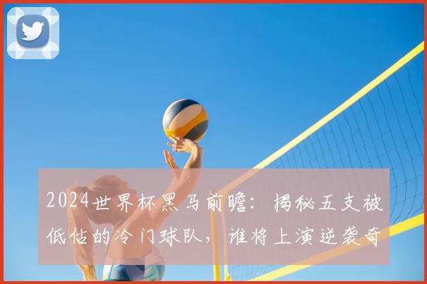 2024世界杯黑马前瞻:揭秘五支被低估的冷门球队,谁将上演逆袭奇迹?