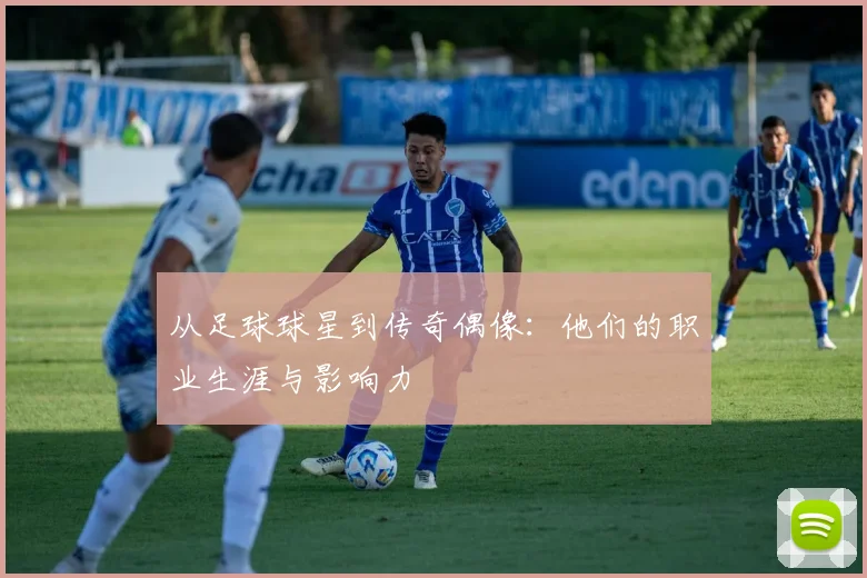 从足球球星到传奇偶像：他们的职业生涯与影响力