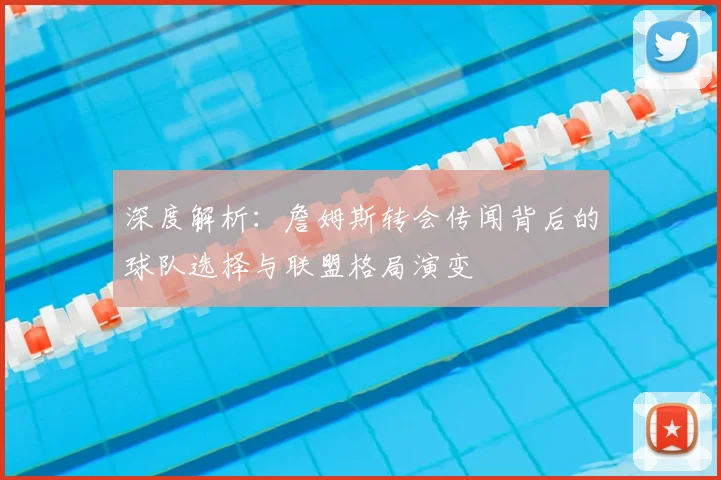 深度解析：詹姆斯转会传闻背后的球队选择与联盟格局演变