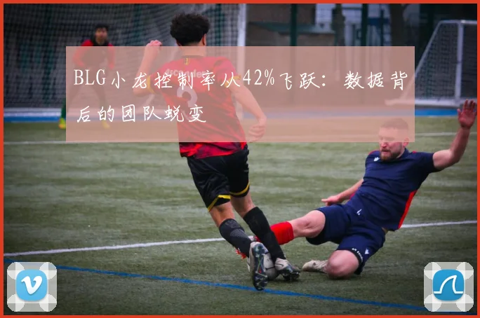 BLG小龙控制率从42%飞跃：数据背后的团队蜕变