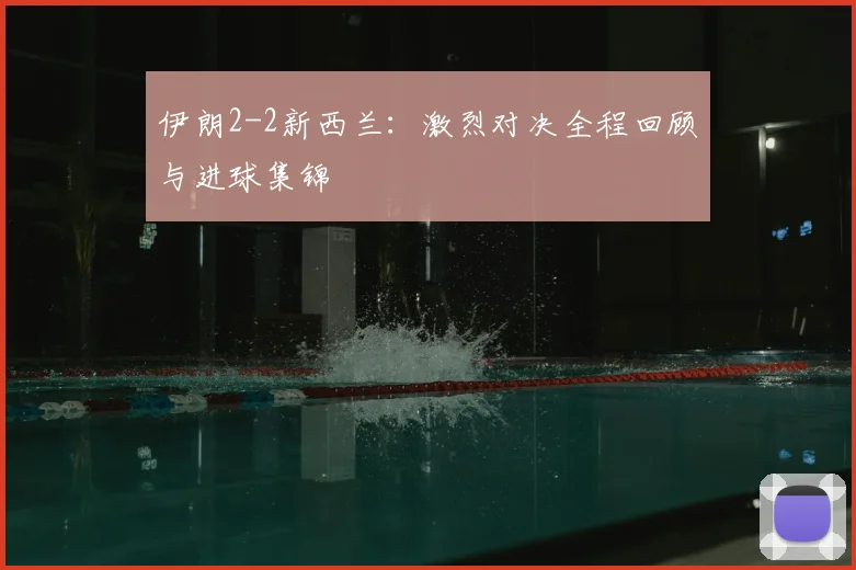 伊朗2-2新西兰：激烈对决全程回顾与进球集锦