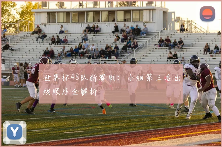 世界杯48队新赛制：小组第三名出线顺序全解析