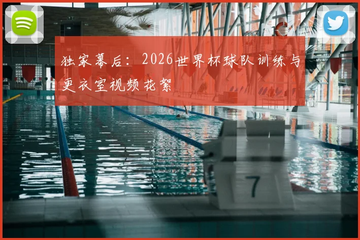独家幕后：2026世界杯球队训练与更衣室视频花絮