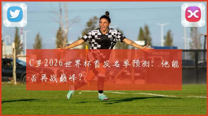 C罗2026世界杯首发名单预测:他能否再战巅峰?