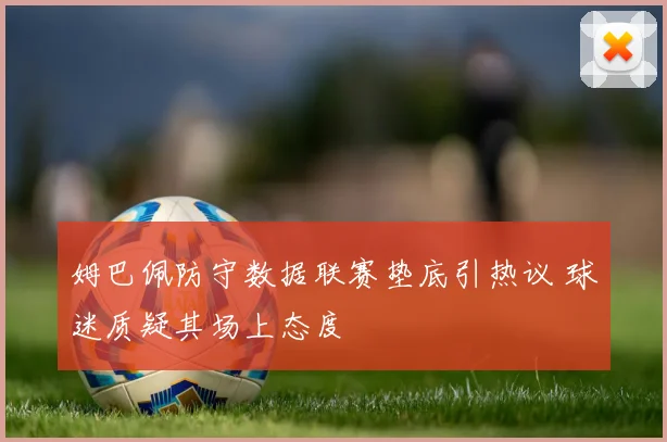 姆巴佩防守数据联赛垫底引热议 球迷质疑其场上态度