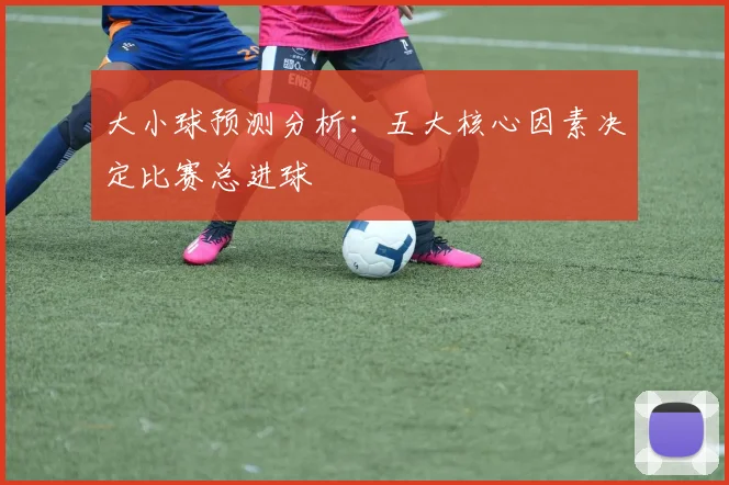 大小球预测分析:五大核心因素决定比赛总进球