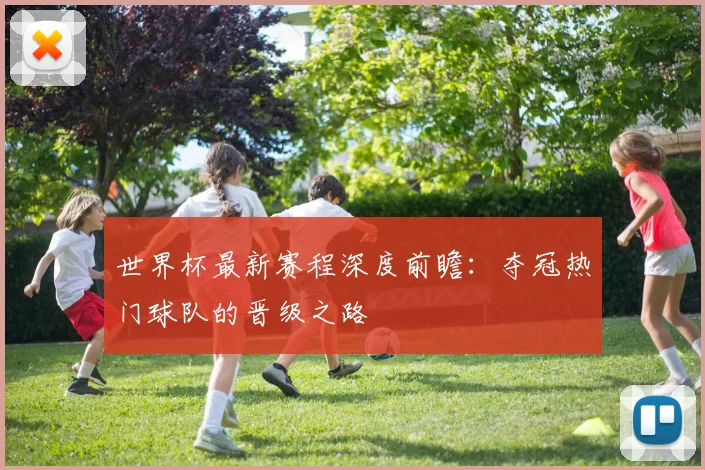 世界杯最新赛程深度前瞻:夺冠热门球队的晋级之路