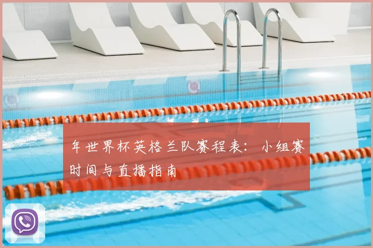 年世界杯英格兰队赛程表：小组赛时间与直播指南
