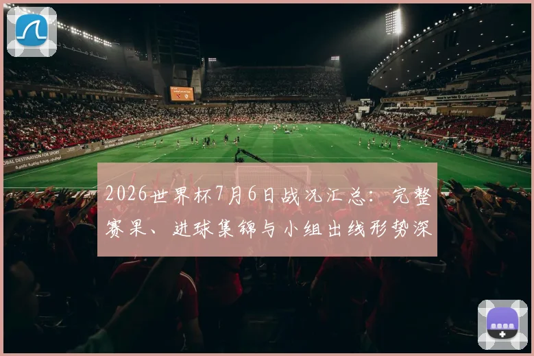 2026世界杯7月6日战况汇总：完整赛果、进球集锦与小组出线形势深度分析