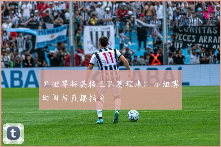 年世界杯英格兰队赛程表：小组赛时间与直播指南