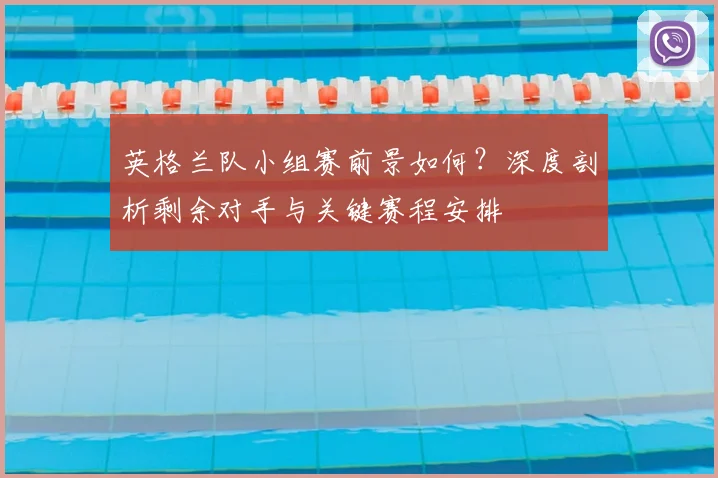 英格兰队小组赛前景如何?深度剖析剩余对手与关键赛程安排
