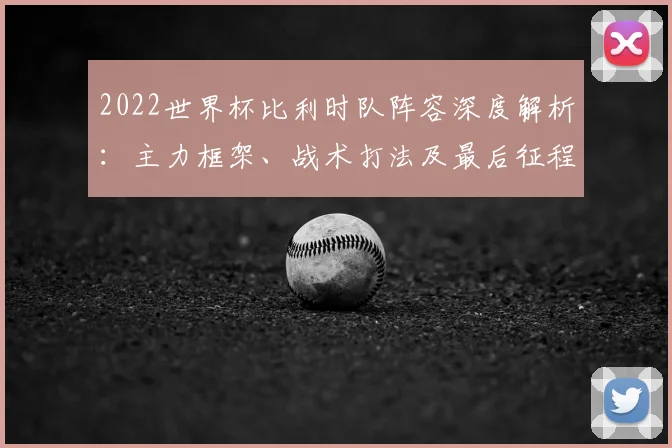 2022世界杯比利时队阵容深度解析:主力框架、战术打法及最后征程前景
