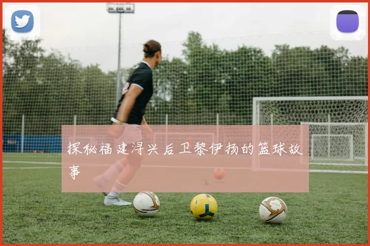 探秘福建浔兴后卫黎伊扬的篮球故事