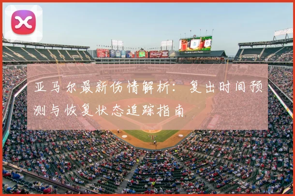 亚马尔最新伤情解析：复出时间预测与恢复状态追踪指南