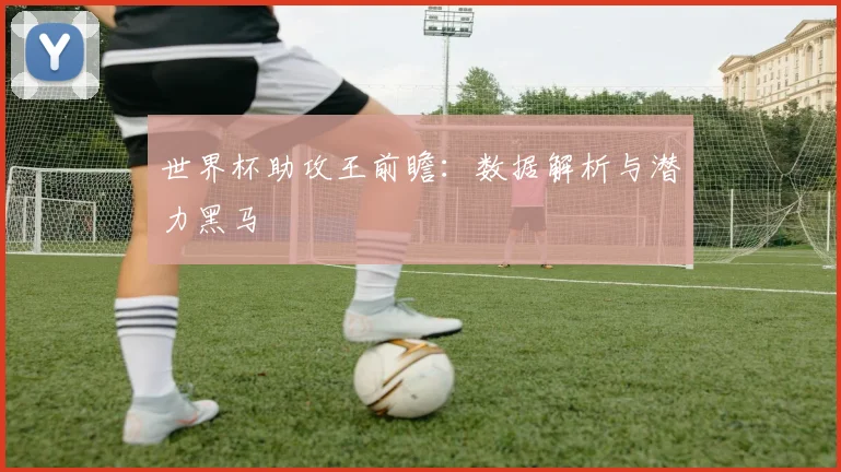 世界杯助攻王前瞻：数据解析与潜力黑马