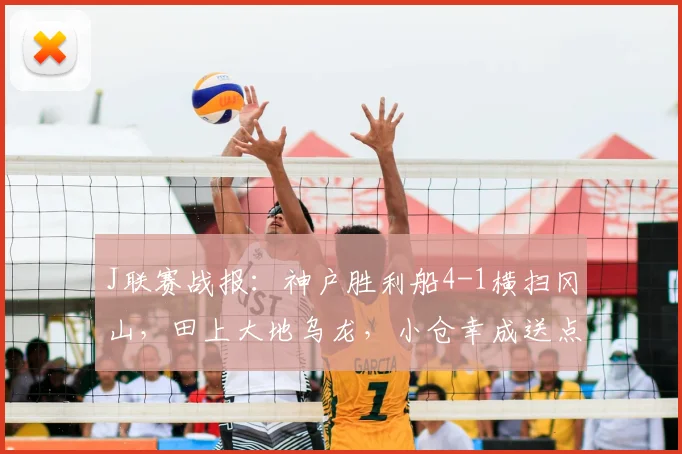 J联赛战报:神户胜利船4-1横扫冈山,田上大地乌龙,小仓幸成送点全程解析