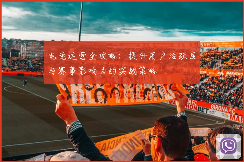 电竞运营全攻略:提升用户活跃度与赛事影响力的实战策略