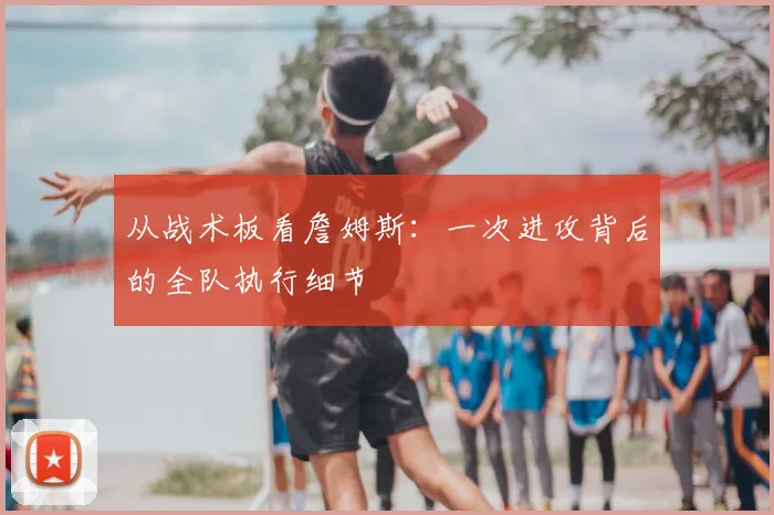 从战术板看詹姆斯：一次进攻背后的全队执行细节