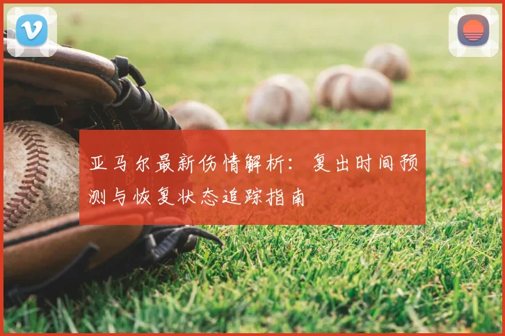 亚马尔最新伤情解析：复出时间预测与恢复状态追踪指南