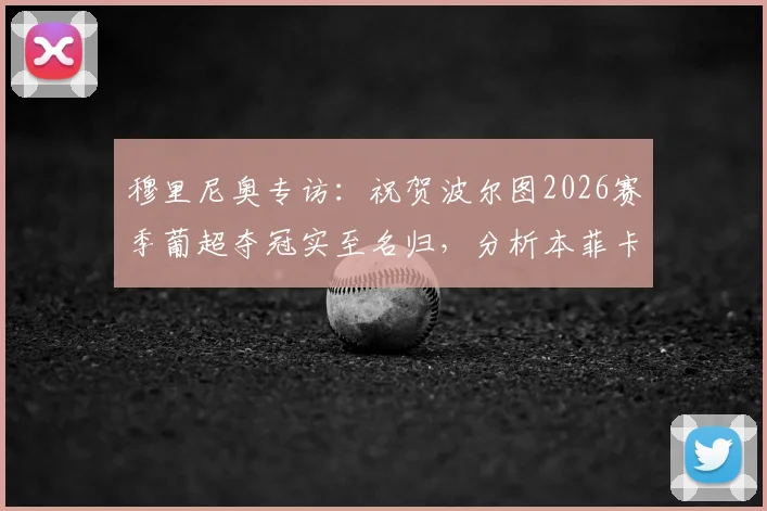 穆里尼奥专访：祝贺波尔图2026赛季葡超夺冠实至名归，分析本菲卡争夺亚军的艰难形势