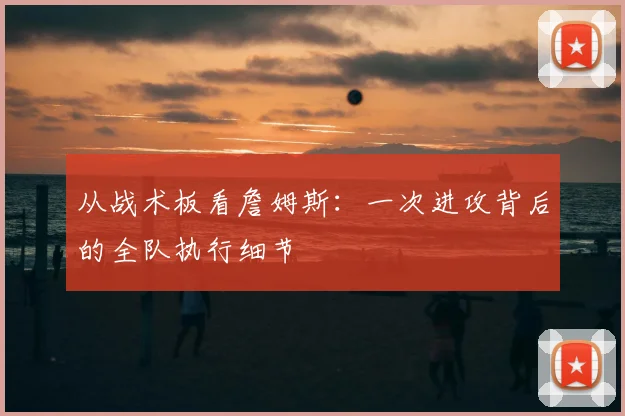 从战术板看詹姆斯:一次进攻背后的全队执行细节