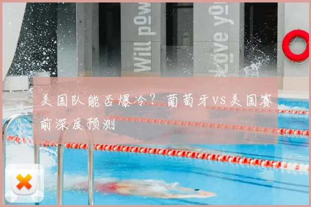 美国队能否爆冷?葡萄牙vs美国赛前深度预测