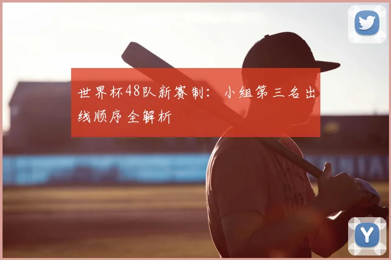 世界杯48队新赛制：小组第三名出线顺序全解析