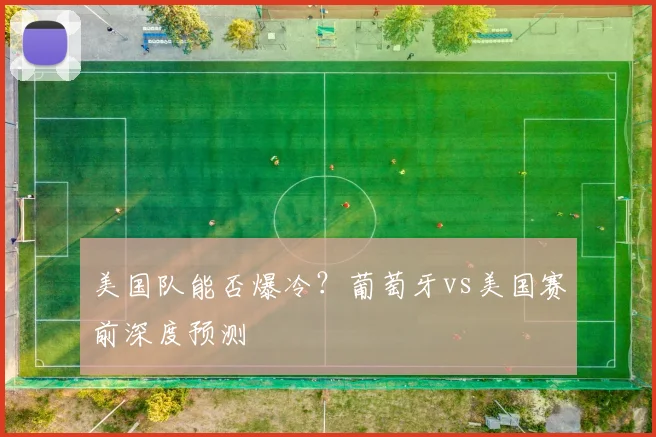 美国队能否爆冷?葡萄牙vs美国赛前深度预测
