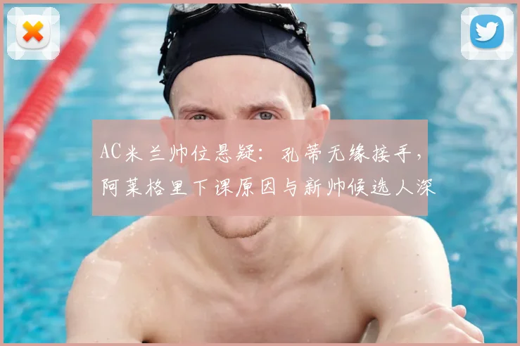 AC米兰帅位悬疑:孔蒂无缘接手,阿莱格里下课原因与新帅候选人深度分析
