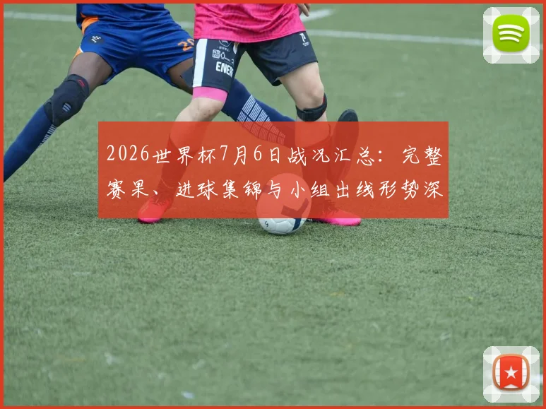 2026世界杯7月6日战况汇总:完整赛果、进球集锦与小组出线形势深度分析