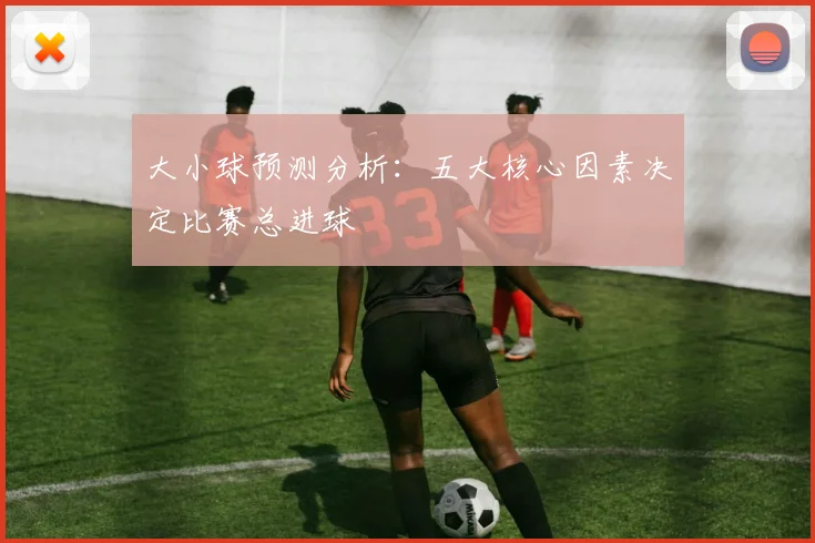 大小球预测分析:五大核心因素决定比赛总进球