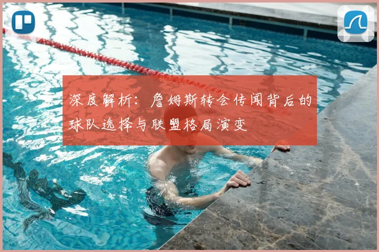 深度解析：詹姆斯转会传闻背后的球队选择与联盟格局演变